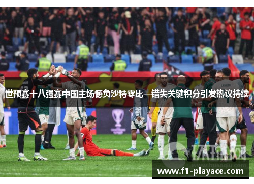 世预赛十八强赛中国主场憾负沙特零比一错失关键积分引发热议持续