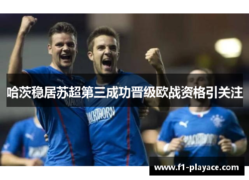 哈茨稳居苏超第三成功晋级欧战资格引关注
