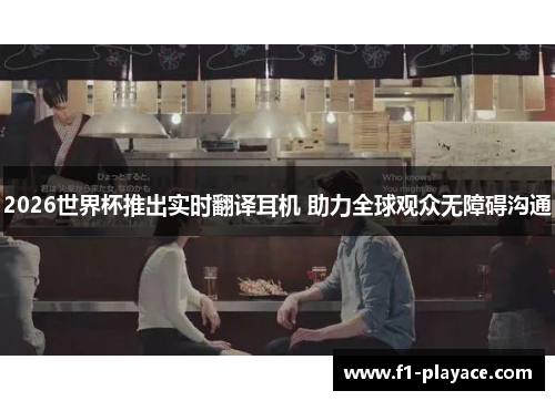2026世界杯推出实时翻译耳机 助力全球观众无障碍沟通