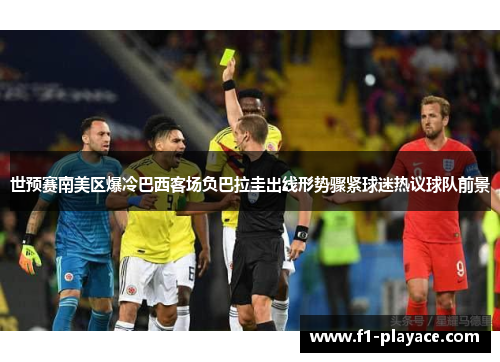 世预赛南美区爆冷巴西客场负巴拉圭出线形势骤紧球迷热议球队前景