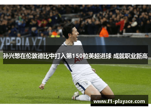 孙兴慜在伦敦德比中打入第150粒英超进球 成就职业新高
