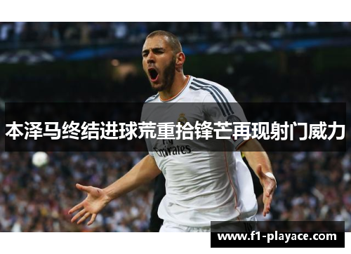 本泽马终结进球荒重拾锋芒再现射门威力
